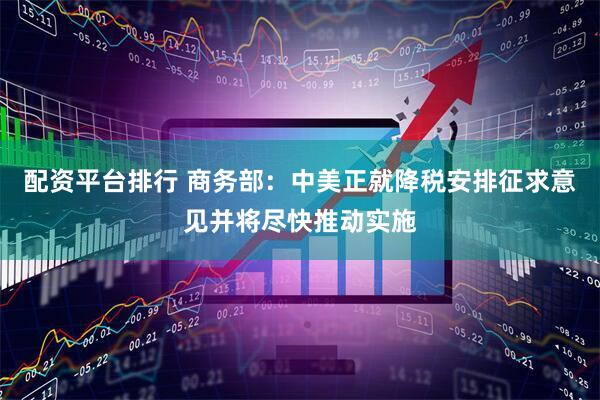 配资平台排行 商务部：中美正就降税安排征求意见并将尽快推动实施