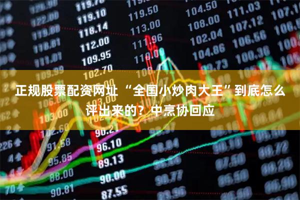 正规股票配资网址 “全国小炒肉大王”到底怎么评出来的？中烹协回应