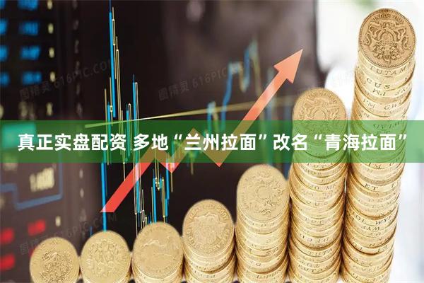 真正实盘配资 多地“兰州拉面”改名“青海拉面”