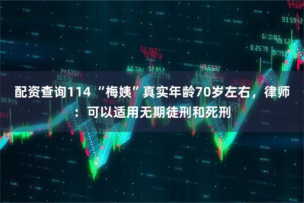 配资查询114 “梅姨”真实年龄70岁左右，律师：可以适用无期徒刑和死刑