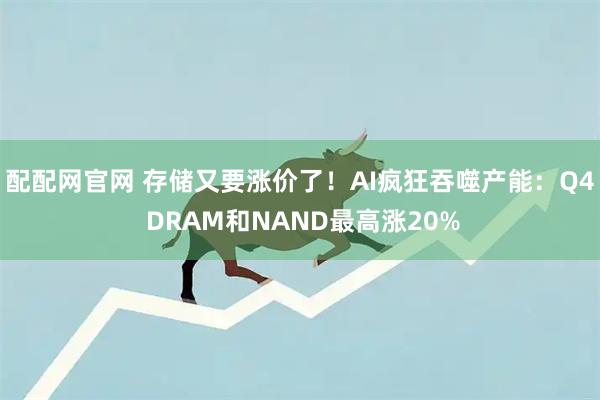 配配网官网 存储又要涨价了！AI疯狂吞噬产能：Q4 DRAM和NAND最高涨20%