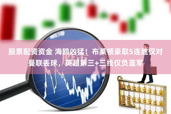 股票配资资金 海鸥凶猛！布莱顿豪取5连胜仅对曼联丢球，英超第三+三线仅负蓝军